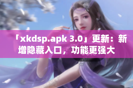 「xkdsp.apk 3.0」更新：新增隱藏入口，功能更強大