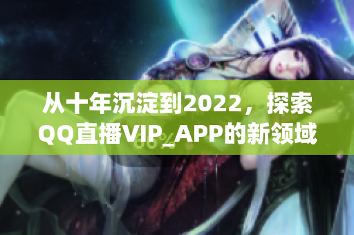 從十年沉淀到2022，探索QQ直播VIP_APP的新領(lǐng)域