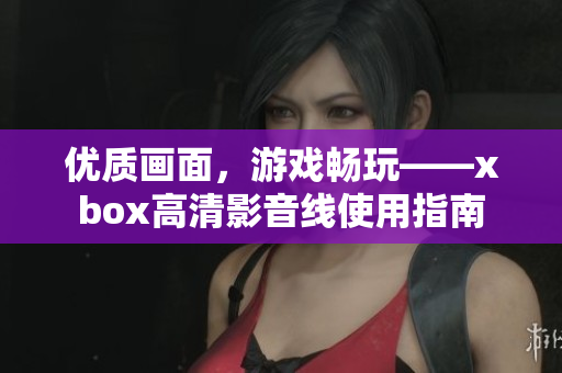 優質畫面，游戲暢玩——xbox高清影音線使用指南