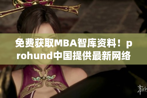 免費獲取MBA智庫資料！prohund中國提供最新網絡軟件方案