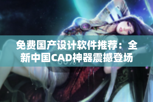 免費國產設計軟件推薦：全新中國CAD神器震撼登場