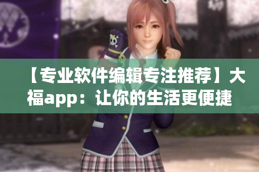 【專業(yè)軟件編輯專注推薦】大福app：讓你的生活更便捷