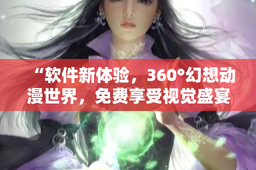 “軟件新體驗，360°幻想動漫世界，免費享受視覺盛宴！”