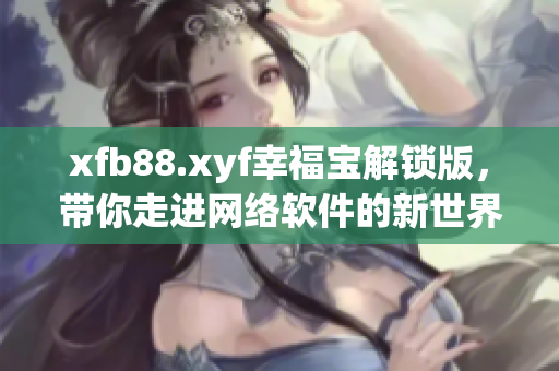 xfb88.xyf幸福寶解鎖版，帶你走進網絡軟件的新世界