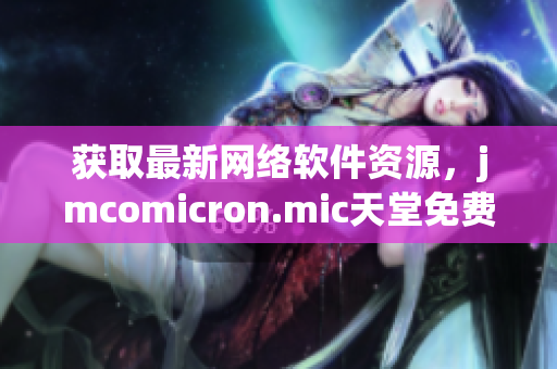 獲取最新網絡軟件資源，jmcomicron.mic天堂免費下載指南