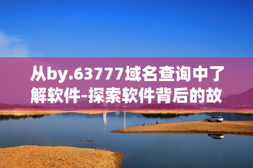 從by.63777域名查詢中了解軟件-探索軟件背后的故事