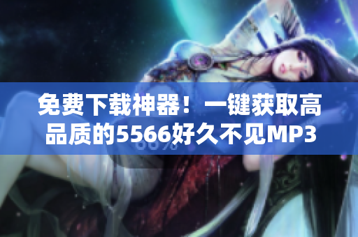 免費下載神器！一鍵獲取高品質的5566好久不見MP3音頻文件