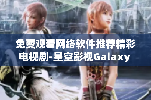 免費(fèi)觀看網(wǎng)絡(luò)軟件推薦精彩電視劇-星空影視Galaxy Viewer