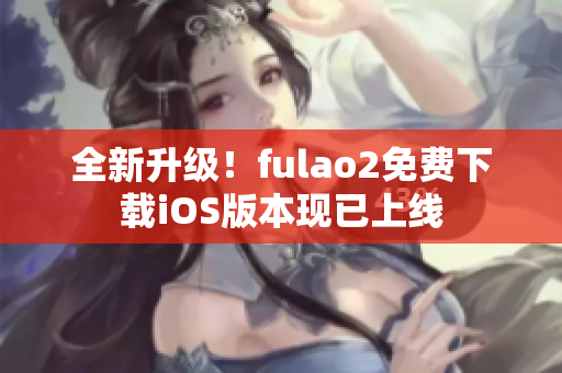 全新升級！fulao2免費下載iOS版本現(xiàn)已上線