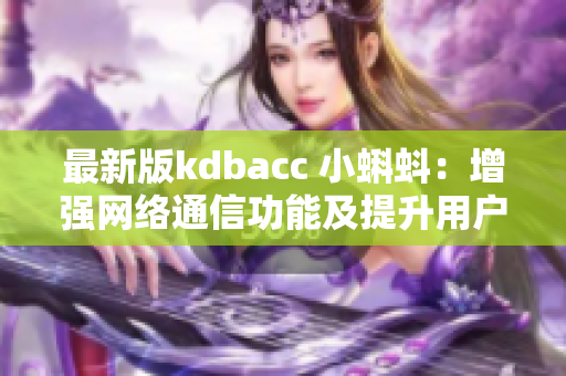 最新版kdbacc 小蝌蚪：增強網絡通信功能及提升用戶界面體驗