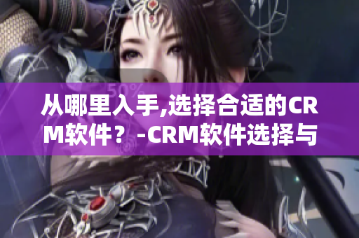 從哪里入手,選擇合適的CRM軟件？-CRM軟件選擇與成本分析