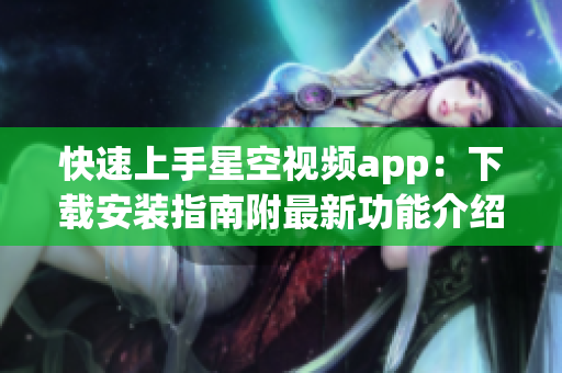 快速上手星空視頻app：下載安裝指南附最新功能介紹！