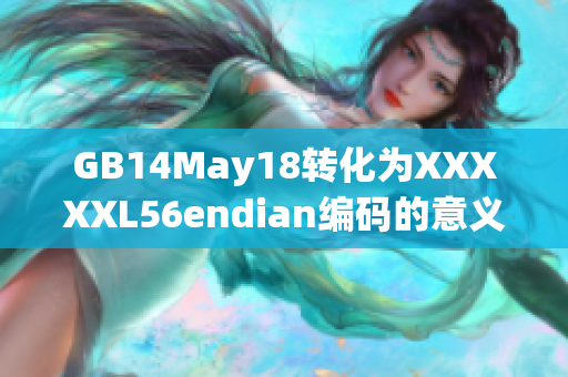 GB14May18轉(zhuǎn)化為XXXXXL56endian編碼的意義是什么？