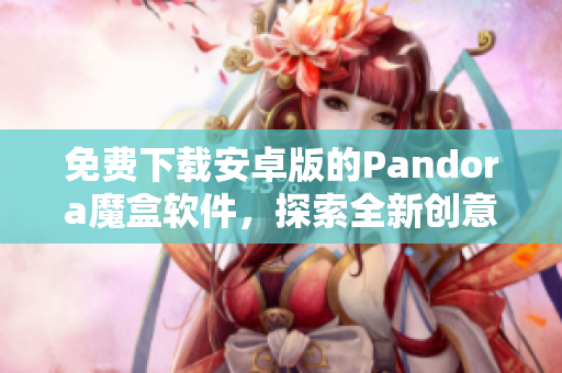 免費下載安卓版的Pandora魔盒軟件，探索全新創(chuàng)意及工具！