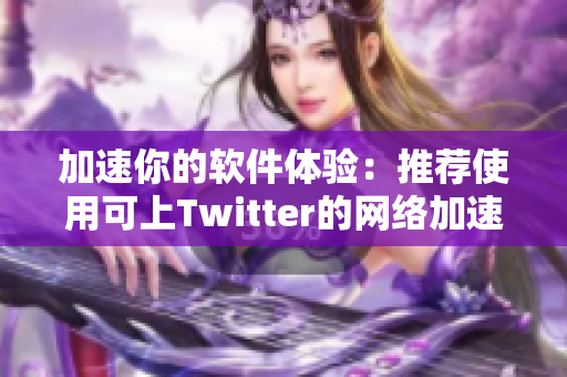 加速你的軟件體驗：推薦使用可上Twitter的網絡加速器