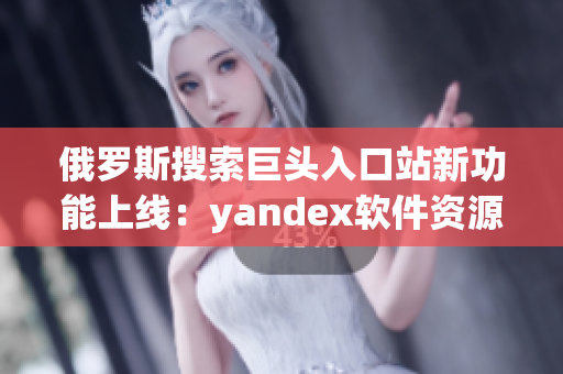 俄羅斯搜索巨頭入口站新功能上線：yandex軟件資源大全