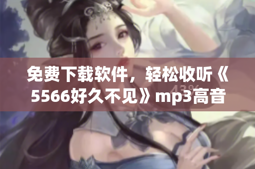 免費下載軟件，輕松收聽《5566好久不見》mp3高音質！