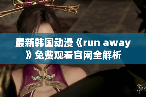 最新韓國動漫《run away》免費觀看官網全解析