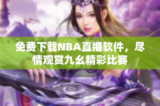 免費下載NBA直播軟件，盡情觀賞九幺精彩比賽