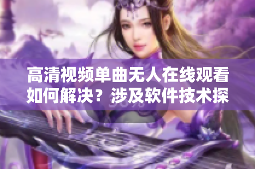 高清視頻單曲無(wú)人在線觀看如何解決？涉及軟件技術(shù)探究