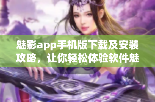 魅影app手機版下載及安裝攻略，讓你輕松體驗軟件魅力