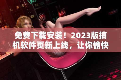 免費下載安裝！2023版搞機軟件更新上線，讓你愉快編程！