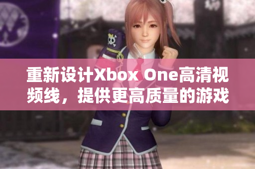 重新設計Xbox One高清視頻線，提供更高質量的游戲和娛樂體驗。