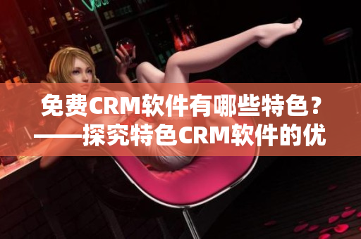 免費CRM軟件有哪些特色？——探究特色CRM軟件的優越性