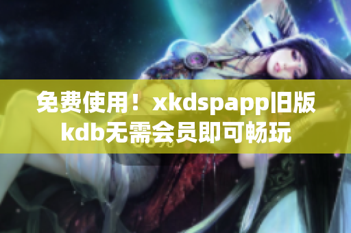 免費使用！xkdspapp舊版kdb無需會員即可暢玩