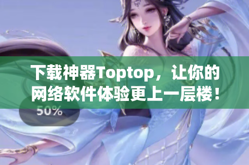 下載神器Toptop，讓你的網(wǎng)絡(luò)軟件體驗(yàn)更上一層樓！