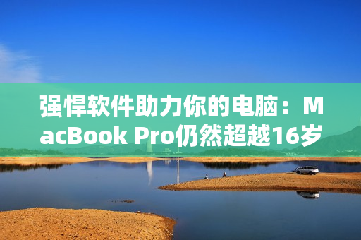 強(qiáng)悍軟件助力你的電腦：MacBook Pro仍然超越16歲界限