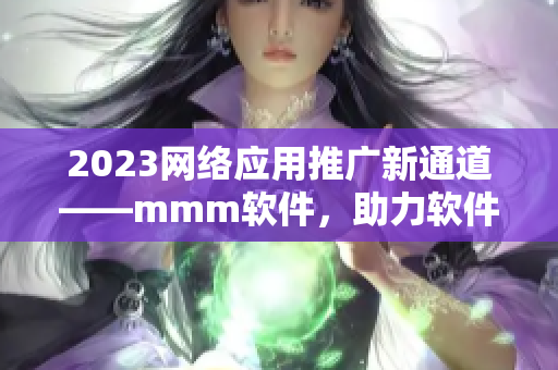 2023網(wǎng)絡(luò)應(yīng)用推廣新通道——mmm軟件，助力軟件營銷！