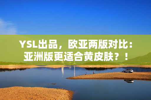 YSL出品，歐亞兩版對(duì)比：亞洲版更適合黃皮膚？！