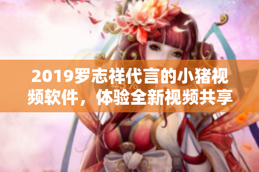 2019羅志祥代言的小豬視頻軟件，體驗全新視頻共享平臺