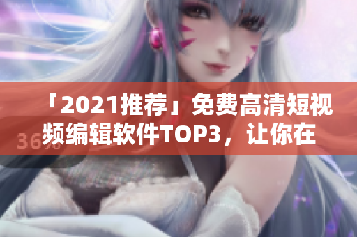 「2021推薦」免費(fèi)高清短視頻編輯軟件TOP3，讓你在創(chuàng)意中迸發(fā)靈光!