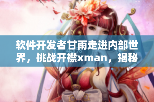 軟件開發者甘雨走進內部世界，挑戰開襟xman，揭秘技術寶藏