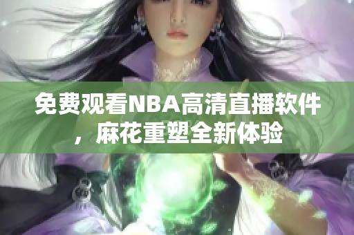 免費(fèi)觀看NBA高清直播軟件，麻花重塑全新體驗(yàn)