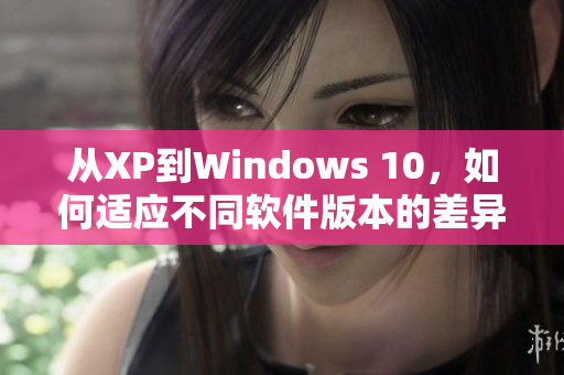 從XP到Windows 10，如何適應(yīng)不同軟件版本的差異