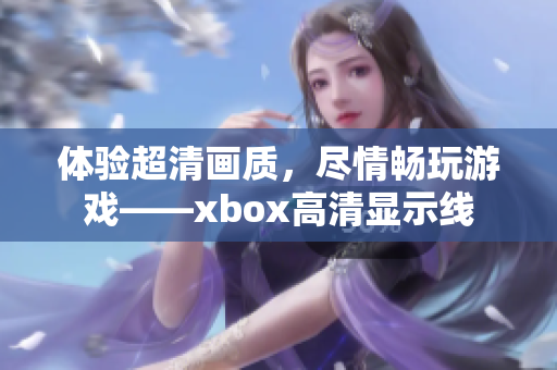 體驗超清畫質，盡情暢玩游戲——xbox高清顯示線