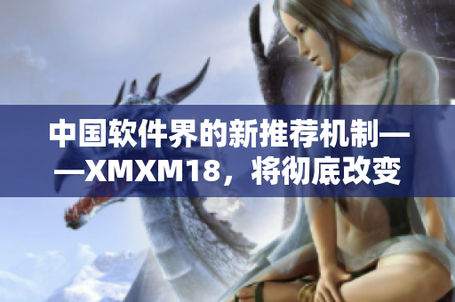 中國軟件界的新推薦機制——XMXM18，將徹底改變軟件推薦方式！