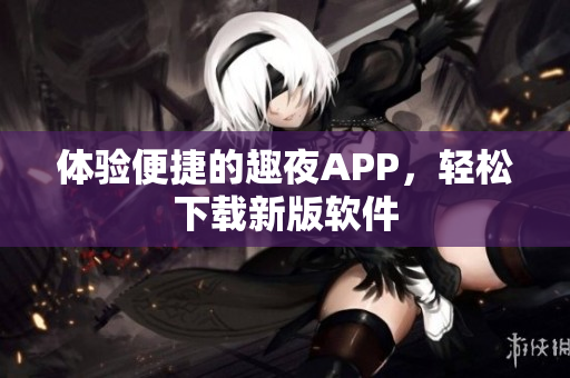 體驗(yàn)便捷的趣夜APP，輕松下載新版軟件