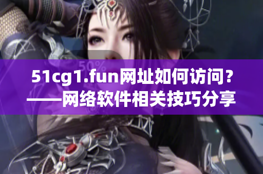 51cg1.fun網址如何訪問？——網絡軟件相關技巧分享