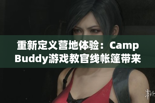 重新定義營地體驗：CampBuddy游戲教官線帳篷帶來全新軟件體驗