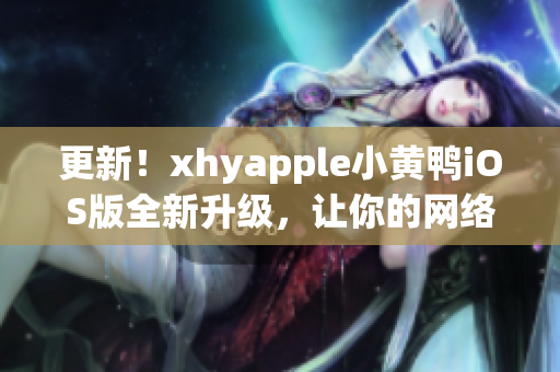 更新！xhyapple小黃鴨iOS版全新升級，讓你的網絡輕松出海！