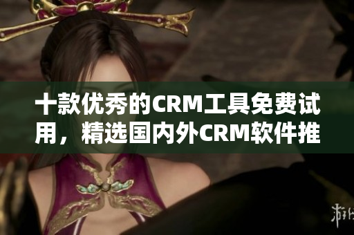 十款優秀的CRM工具免費試用，精選國內外CRM軟件推薦