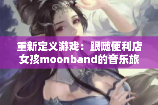 重新定義游戲：跟隨便利店女孩moonband的音樂旅程！