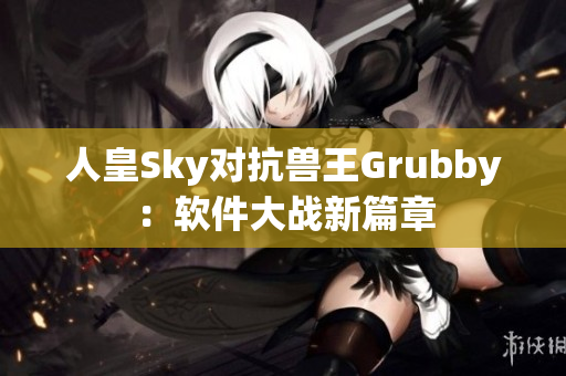 人皇Sky對抗獸王Grubby：軟件大戰新篇章