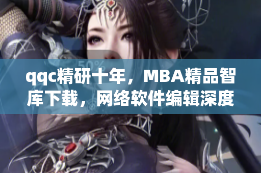 qqc精研十年，MBA精品智庫下載，網絡軟件編輯深度解讀