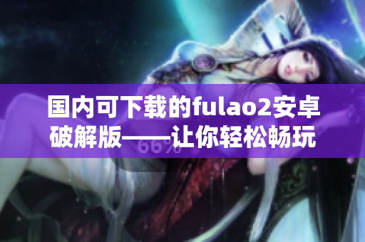 國內可下載的fulao2安卓破解版——讓你輕松暢玩