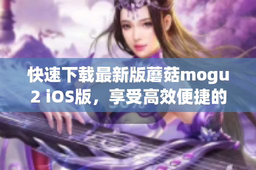 快速下載最新版蘑菇mogu2 iOS版，享受高效便捷的移動端軟件體驗